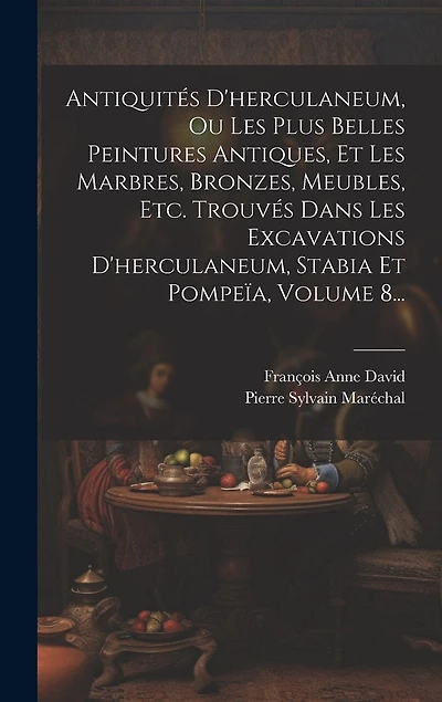 Antiquités D'herculaneum, Ou Les Plus Belles Peintures Antiques, Et Les Marbres, Bronzes, Meubles, Etc. Trouvés Dans Les Excavations D'herculaneum, Stabia Et Pompeïa, Volume 8...