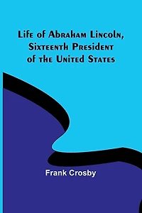 Life of Abraham Lincoln, Sixteenth President of the United States