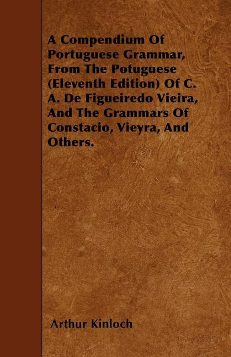 A Compendium Of Portuguese Grammar, From The Potuguese (Eleventh Edition) Of C. A. De Figueiredo Vieira, And The Grammars Of Constacio, Vieyra, And Others.