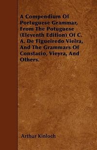 A Compendium Of Portuguese Grammar, From The Potuguese (Eleventh Edition) Of C. A. De Figueiredo Vieira, And The Grammars Of Constacio, Vieyra, And Others.