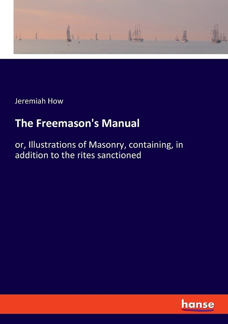 The Freemason's Manual: Or, Illustrations Of Masonry, Containing, In Addition To The Rites Sanctioned