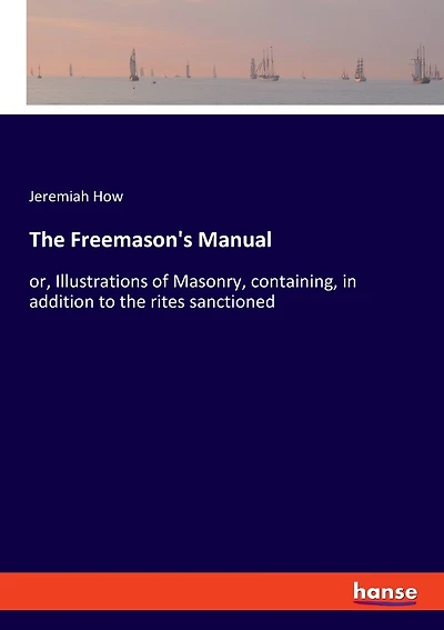 The Freemason's Manual: Or, Illustrations Of Masonry, Containing, In Addition To The Rites Sanctioned