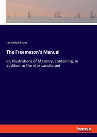 The Freemason's Manual: Or, Illustrations Of Masonry, Containing, In Addition To The Rites Sanctioned