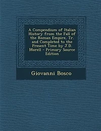 A Compendium of Italian History from the Fall of the Roman Empire, Tr. and Completed to the Present Time by J.D. Morell - Primary Source Edition