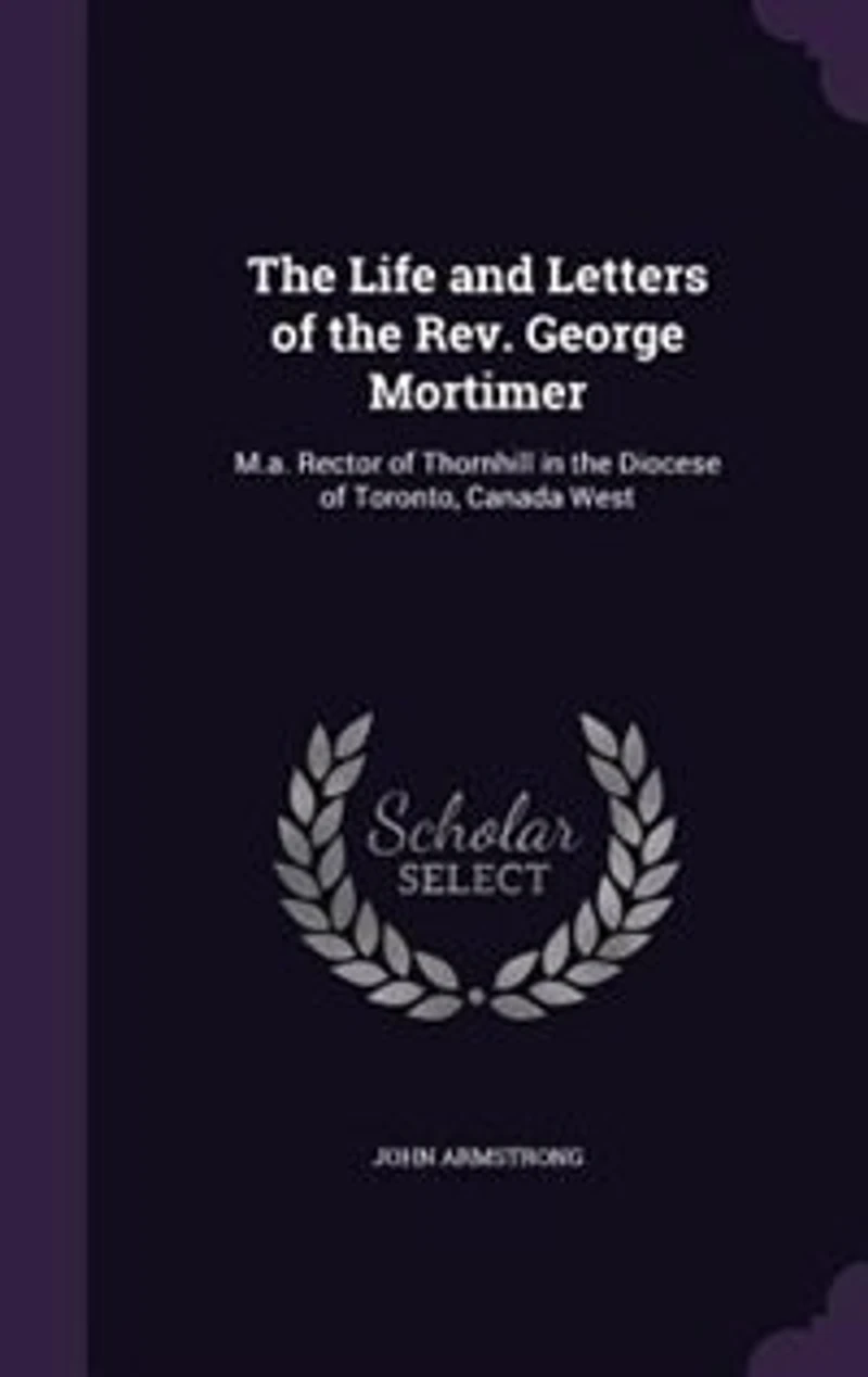 the Life and Letters of Rev. George Mortimer, M.A: Rector Thornhill, Diocese Toronto, Canada West (Classic Reprint)
