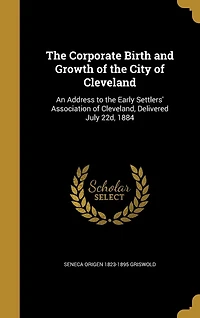 the Corporate Birth and Growth of City Cleveland: An Address to Early Settlers' Association Cleveland, Delivered July 22d, 1884