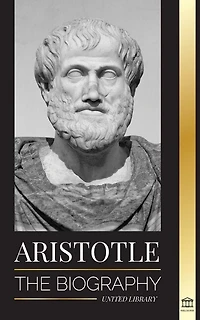 Aristotle: The Biography - Ancient Wisdom, History And Legacy