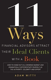 11 Ways Financial Advisors Attract Their Ideal Clients With a Book: How to Stand Out Crowded Market and Dramatically Differentiate Yourself as The Authority, Celebrity, Expert