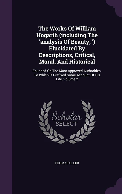 The Works Of William Hogarth (including The 'analysis Of Beauty, ') Elucidated By Descriptions, Critical, Moral, And Historical: Founded On The Most Approved Authorities. To Which Is Prefixed Some Account Of His Life, Volume 2