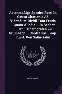 Actenmäßige Species Facti Causa Citationis Ad Videndum Dividi Tam Feuda ... Quam Allodia Sachen Der Rheingrafen Zu Grumbach Contra Nic. Leop. Fürst. Von Salm-salm