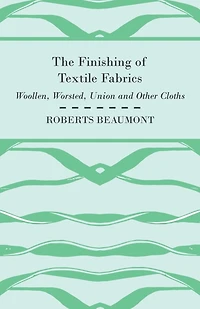The Finishing of Textile Fabrics - Woollen, Worsted, Union and Other Cloths - With 151 Illustrations of Fibres, Yarns, and Fabrics, also Sectional and Other Drawings of Finishing Machinery