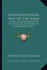 Annihilationism Not Of The Bible: Being An Examination Of The Principal Scriptures In Controversy (1871)