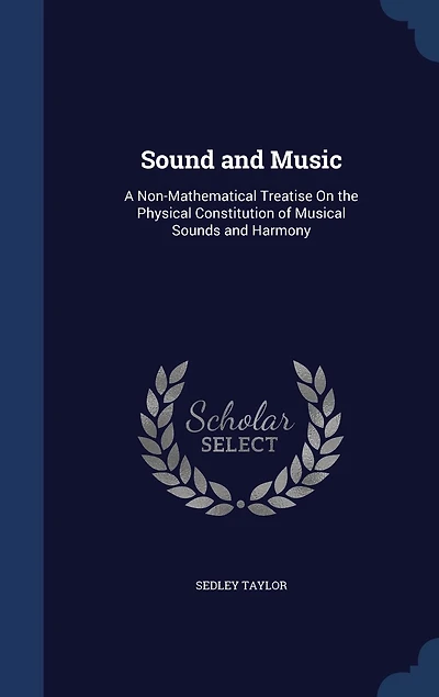 Sound And Music: A Non-mathematical Treatise On The Physical Constitution Of Musical Sounds Harmony: Including T