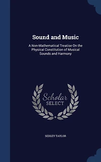 Sound And Music: A Non-mathematical Treatise On The Physical Constitution Of Musical Sounds Harmony: Including T