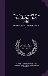 the Registers of Parish Church Adel: County York, From 1606 to 1812; and Monumental Inscriptions