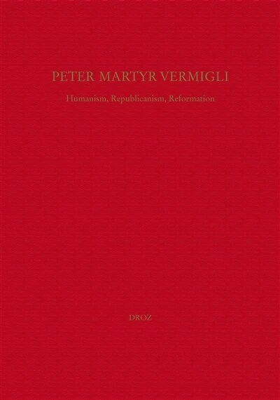 Peter Martyr Vermigli : Humanism, Republicanism, Reformation = Petrus Martyr Vermigli : Humanismus, Republikanismus, Reformation