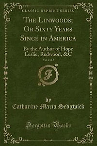 The Linwoods; Or Sixty Years Since in America, Vol. of : By the Author of Hope Leslie, Redwood