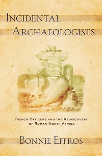 Incidental Archaeologists: French Officers And The Rediscovery Of Roman North Africa