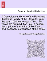 A Genealogical History of the Royal and Illustrious Family of the Stewarts, from the year 1034 to the year 1710 ... To which are prefixed, fisrt [sic], a general description of the Shire of Renfrew ... and, secondly, a deduction of the noble