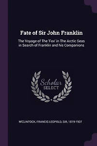 Fate of Sir John Franklin: The Voyage of The 'Fox' in The Arctic Seas in Search of Franklin and his Companions