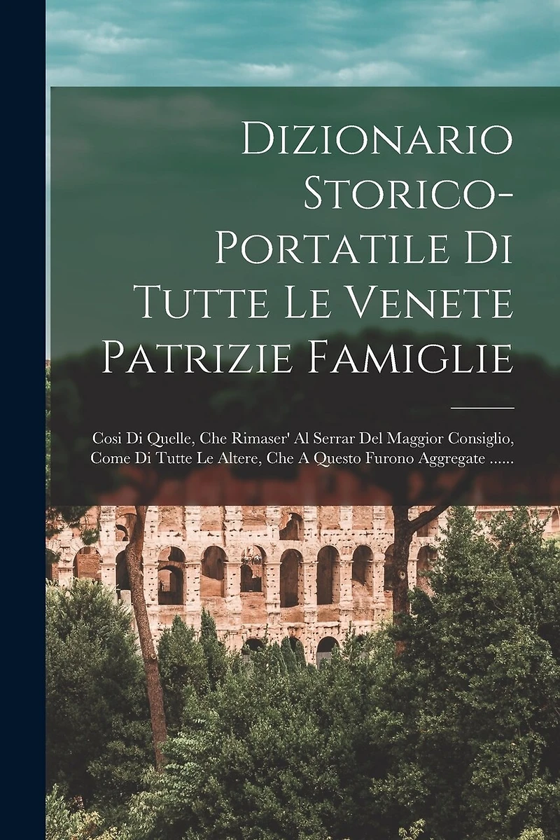 Dizionario Storico-portatile Di Tutte Le Venete Patrizie Famiglie: Cosi Di Quelle, Che Rimaser' Al Serrar Del Maggior Consiglio, Come Di Tutte Le Altere, Che A Questo Furono Aggregate ......