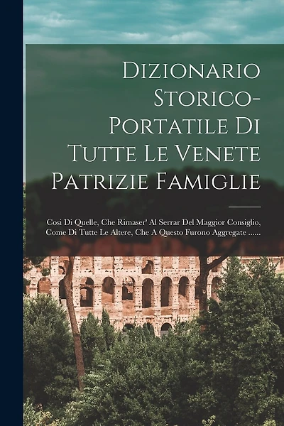 Dizionario Storico-portatile Di Tutte Le Venete Patrizie Famiglie: Cosi Di Quelle, Che Rimaser' Al Serrar Del Maggior Consiglio, Come Di Tutte Le Altere, Che A Questo Furono Aggregate ......