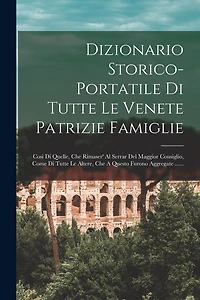 Dizionario Storico-portatile Di Tutte Le Venete Patrizie Famiglie: Cosi Di Quelle, Che Rimaser' Al Serrar Del Maggior Consiglio, Come Di Tutte Le Altere, Che A Questo Furono Aggregate ......