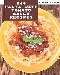 365 Pasta with Tomato Sauce Recipes: Pasta with Tomato Sauce Cookbook - All The Best Recipes You Need are Here!