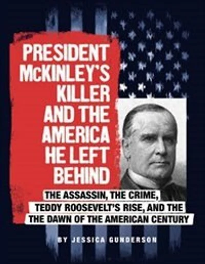 President McKinley's Killer and the America He Left Behind: Assassin, Crime, Teddy Roosevelt's Rise, Dawn of American Century