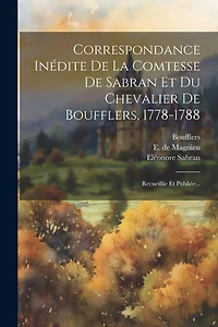 Correspondance Inédite De La Comtesse De Sabran Et Du Chevalier De Boufflers, 1778-1788: Recueillie Et Publiée...