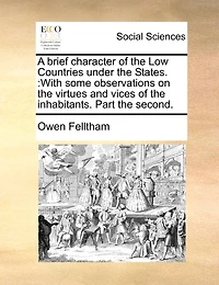 A Brief Character Of The Low Countries Under States.: With Some Observations On Virtues And Vices Inhabitants. Part Second.
