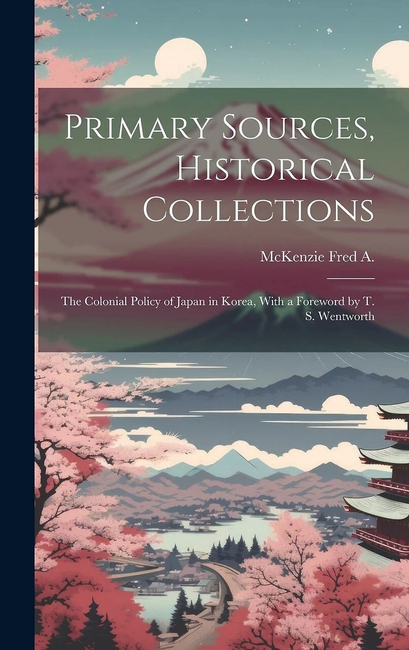 Primary Sources, Historical Collections: The Colonial Policy of Japan in Korea, With a Foreword by T. S. Wentworth
