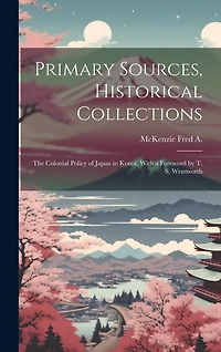 Primary Sources, Historical Collections: The Colonial Policy of Japan in Korea, With a Foreword by T. S. Wentworth