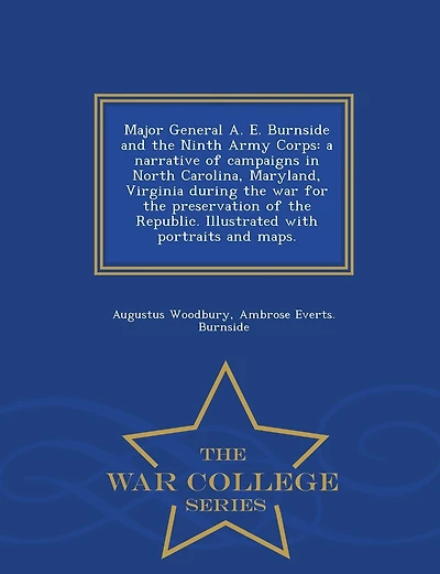 Major General A. E. Burnside and the Ninth Army Corps: a narrative of campaigns in North Carolina, Maryland, Virginia during the war for the preservation of the Republic. Illustrated with portraits and maps. - War College Series