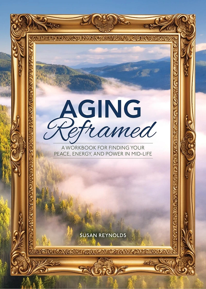 Aging Reframed: A Workbook for Finding Your Peace, Energy, and Power in Mid-Life