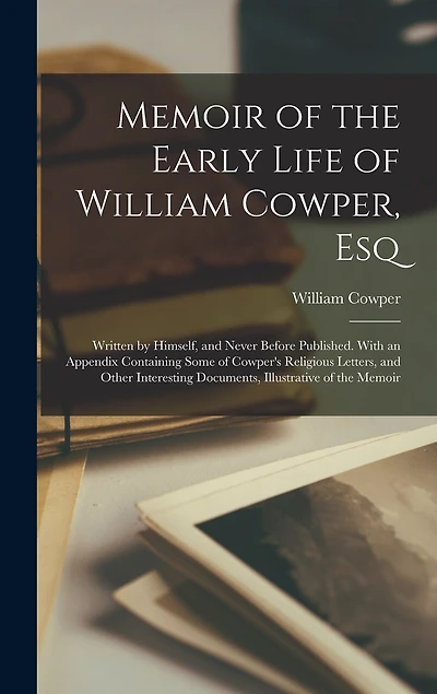 Memoir of the Early Life of William Cowper, Esq: Written by Himself, and Never Before Published. With an Appendix Containing Some of Cowper's Religious Letters, and Other Interesting Documents, Illustrative of the Memoir