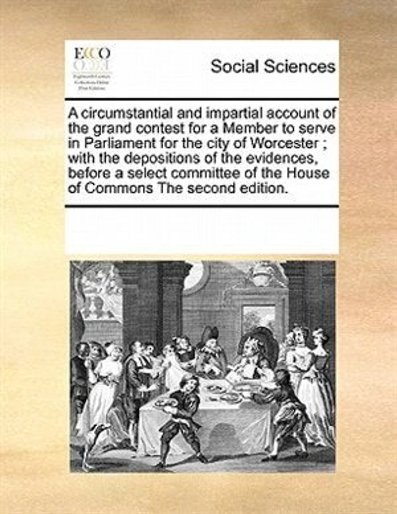 a Circumstantial and Impartial Account of The Grand Contest for Member to Serve Parliament City Worcester; With Depositions Evidences, Before Select Committee House Commons Second Edition