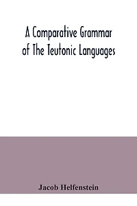 A comparative grammar of the Teutonic languages. Being at the same time a historical grammar of the English language. And comprising Gothic, Anglo-Saxon, Early English, Modern English, Icelandic (Old Norse), Danish, Swedish, Old High German, Middle High G