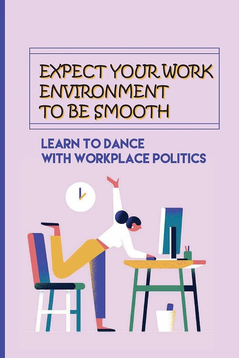 Expect Your Work Environment To Be Smooth: Learn To Dance With Workplace Politics: How To Identify The Dirty Tricks