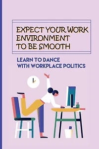 Expect Your Work Environment To Be Smooth: Learn To Dance With Workplace Politics: How To Identify The Dirty Tricks