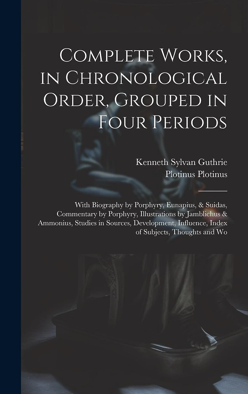 Complete Works, in Chronological Order, Grouped in Four Periods; With Biography by Porphyry, Eunapius, & Suidas, Commentary by Porphyry, Illustrations by Jamblichus & Ammonius, Studies in Sources, Development, Influence, Index of Subjects, Thoughts and Wo