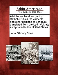 A Bibliographical Account of Catholic Bibles, Testaments, and Other Portions Scripture Translated From the Latin Vulgate, Printed United States