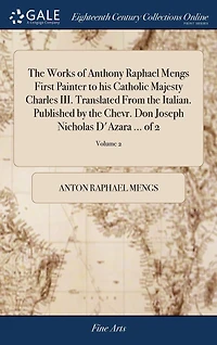 the Works of Anthony Raphael Mengs First Painter to his Catholic Majesty Charles III. Translated From Italian. Published by Chevr. Don Joseph Nicholas D'Azara ... 2; Volume 2