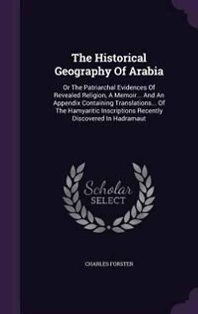 The Historical Geography Of Arabia: Or The Patriarchal Evidences Of Revealed Religion, A Memoir... And An Appendix Containing Translati