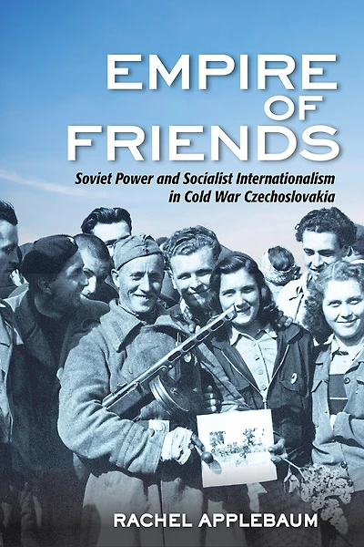 Empire of Friends: Soviet Power and Socialist Internationalism Cold War Czechoslovakia