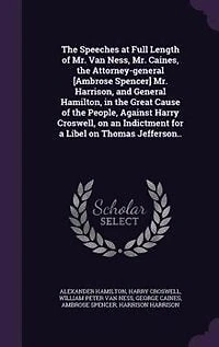 the Speeches at Full Length of Mr. Van Ness, Caines, Attorney-general [Ambrose Spencer] Harrison, and General Hamilton, Great Cause People, Against Harry Croswell, on an Indictment for a Libel Thomas Jefferson..