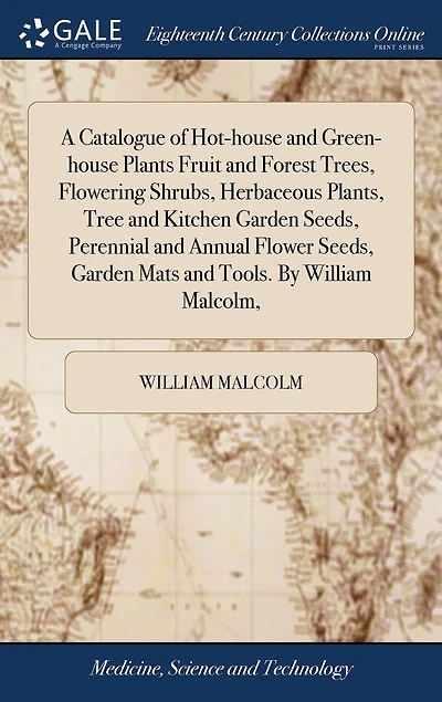 A Catalogue of Hot-house and Green-house Plants Fruit and Forest Trees, Flowering Shrubs, Herbaceous Plants, Tree and Kitchen Garden Seeds, Perennial and Annual Flower Seeds, Garden Mats and Tools. By William Malcolm,