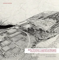 Arthur Erickson : Layered Landscapes: Drawings From The Canadian Architectural Archives