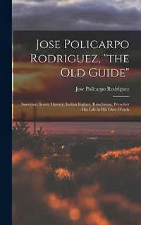Jose Policarpo Rodriguez, "the Old Guide": Surveyor, Scout, Hunter, Indian Fighter, Ranchman, Preacher: His Life in His Own Words