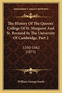 The History Of The Queens' College Of St. Margaret And St. Bernard In The University Of Cambridge, Part 2: 1560-1662 (1871)